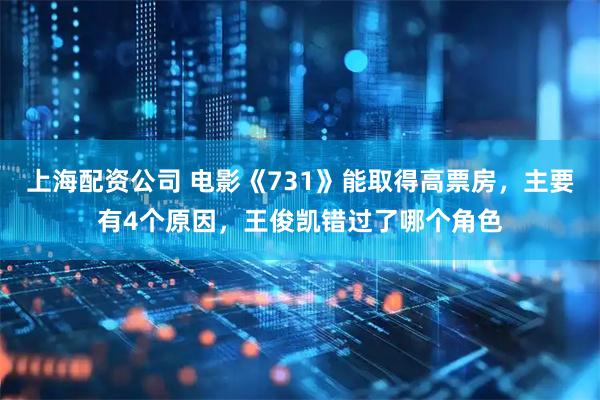 上海配资公司 电影《731》能取得高票房，主要有4个原因，王俊凯错过了哪个角色