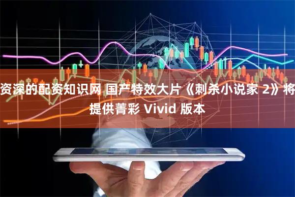 资深的配资知识网 国产特效大片《刺杀小说家 2》将提供菁彩 Vivid 版本
