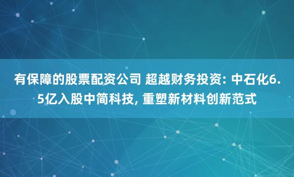 有保障的股票配资公司 超越财务投资: 中石化6.5亿入股中简科技, 重塑新材料创新范式