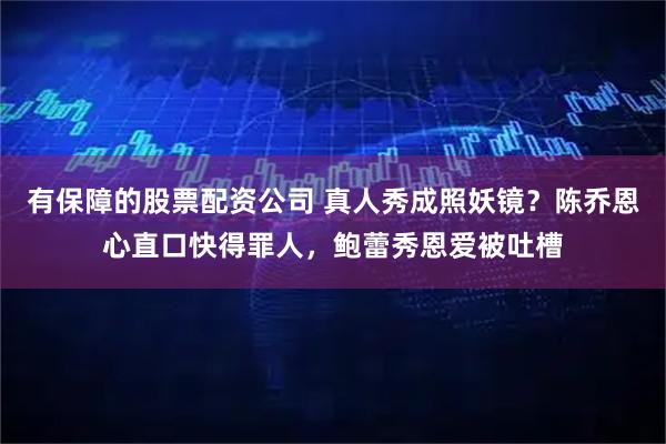 有保障的股票配资公司 真人秀成照妖镜？陈乔恩心直口快得罪人，鲍蕾秀恩爱被吐槽