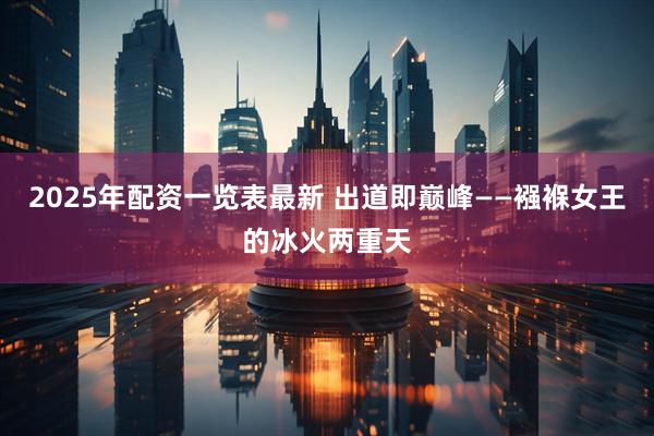 2025年配资一览表最新 出道即巅峰——襁褓女王的冰火两重天