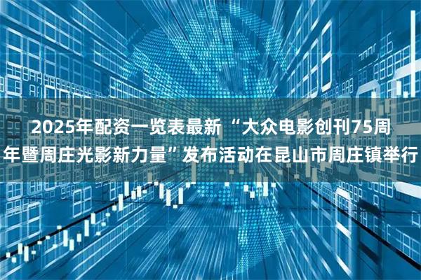 2025年配资一览表最新 “大众电影创刊75周年暨周庄光影新力量”发布活动在昆山市周庄镇举行