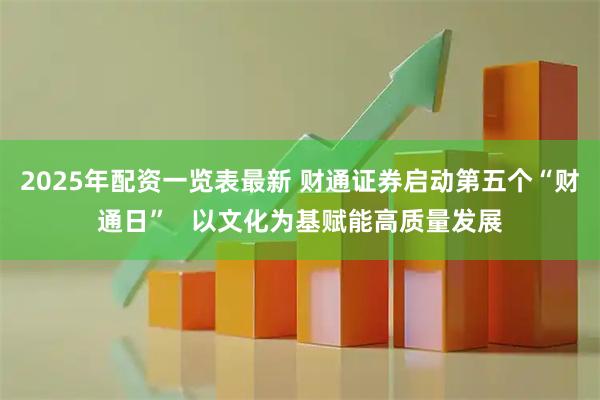 2025年配资一览表最新 财通证券启动第五个“财通日”   以文化为基赋能高质量发展