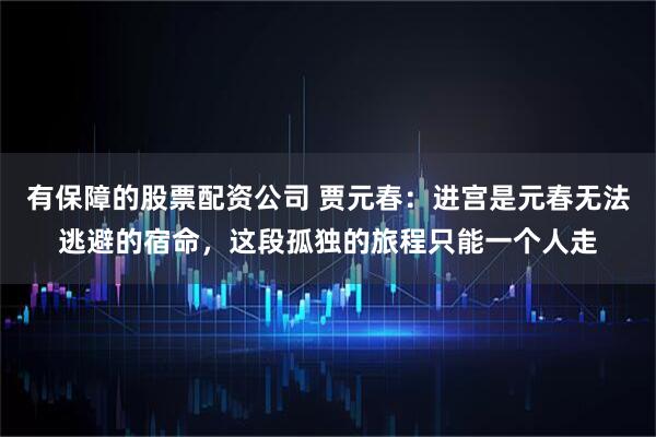 有保障的股票配资公司 贾元春：进宫是元春无法逃避的宿命，这段孤独的旅程只能一个人走