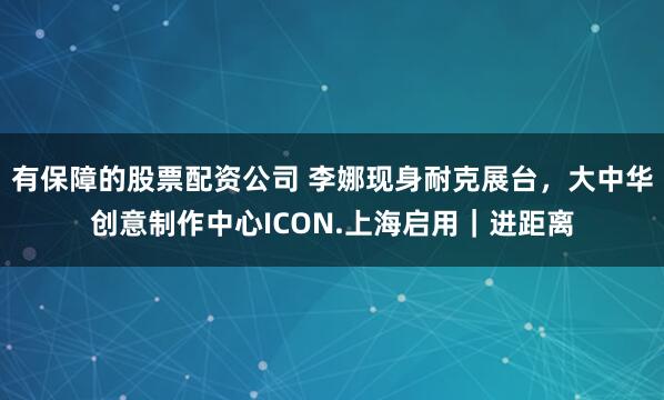 有保障的股票配资公司 李娜现身耐克展台，大中华创意制作中心ICON.上海启用｜进距离