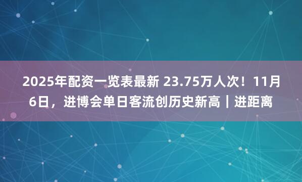 2025年配资一览表最新 23.75万人次！11月6日，进博会单日客流创历史新高｜进距离