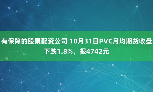 有保障的股票配资公司 10月31日PVC月均期货收盘下跌1.8%，报4742元