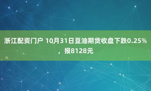 浙江配资门户 10月31日豆油期货收盘下跌0.25%，报8128元