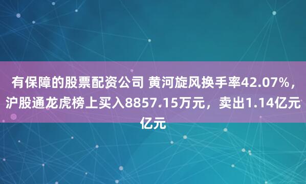 有保障的股票配资公司 黄河旋风换手率42.07%，沪股通龙虎榜上买入8857.15万元，卖出1.14亿元