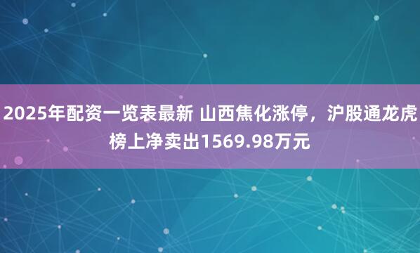 2025年配资一览表最新 山西焦化涨停，沪股通龙虎榜上净卖出1569.98万元