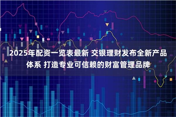 2025年配资一览表最新 交银理财发布全新产品体系 打造专业可信赖的财富管理品牌