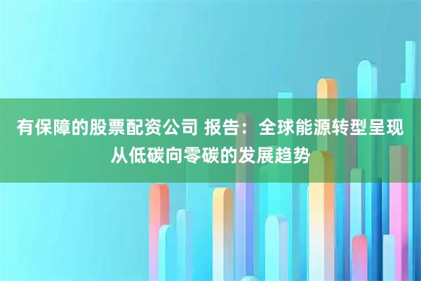 有保障的股票配资公司 报告：全球能源转型呈现从低碳向零碳的发展趋势
