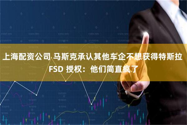 上海配资公司 马斯克承认其他车企不想获得特斯拉 FSD 授权：他们简直疯了