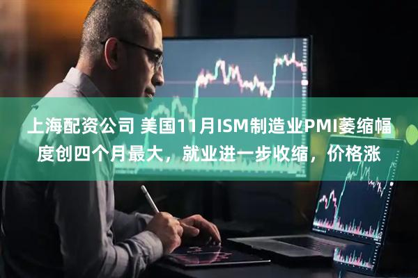 上海配资公司 美国11月ISM制造业PMI萎缩幅度创四个月最大，就业进一步收缩，价格涨