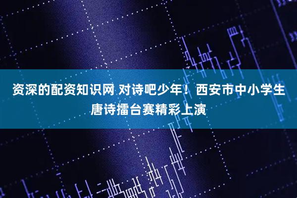 资深的配资知识网 对诗吧少年！西安市中小学生唐诗擂台赛精彩上演