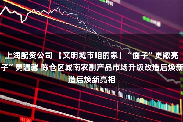 上海配资公司 【文明城市咱的家】“面子”更敞亮 “里子”更温馨 陈仓区城南农副产品市场升级改造后焕新亮相