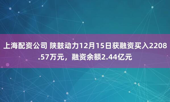上海配资公司 陕鼓动力12月15日获融资买入2208.57万元，融资余额2.44亿元