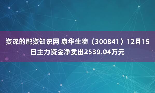 资深的配资知识网 康华生物（300841）12月15日主力资金净卖出2539.04万元