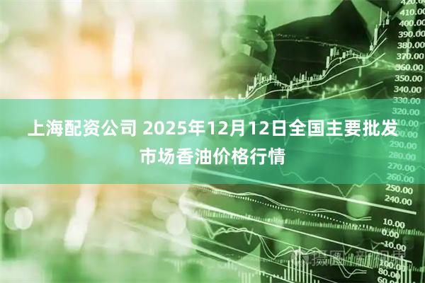 上海配资公司 2025年12月12日全国主要批发市场香油价格行情