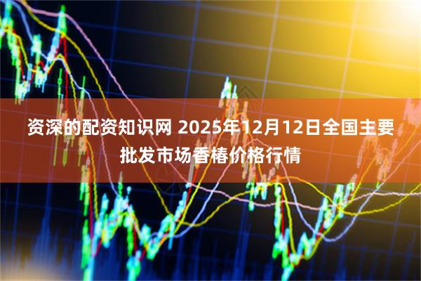 资深的配资知识网 2025年12月12日全国主要批发市场香椿价格行情