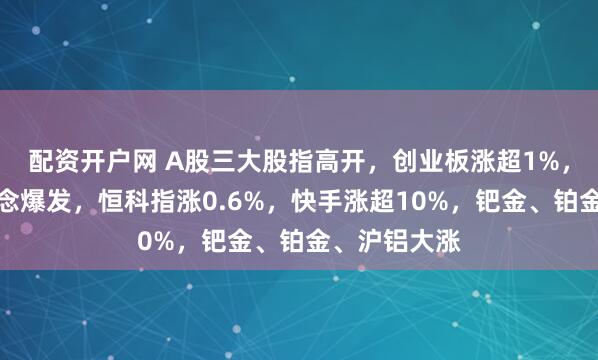 配资开户网 A股三大股指高开，创业板涨超1%，脑机接口概念爆发，恒科指涨0.6%，快手涨超10%，钯金、铂金、沪铝大涨
