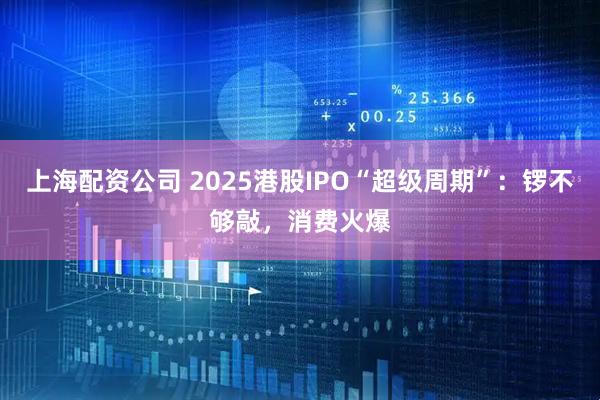 上海配资公司 2025港股IPO“超级周期”：锣不够敲，消费火爆