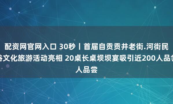 配资网官网入口 30秒丨首届自贡贡井老街.河街民俗文化旅游活动亮相 20桌长桌坝坝宴吸引近200人品尝