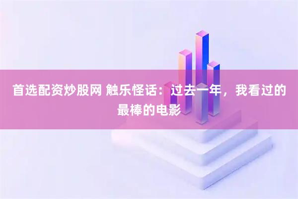 首选配资炒股网 触乐怪话：过去一年，我看过的最棒的电影