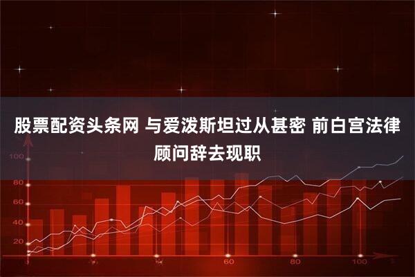 股票配资头条网 与爱泼斯坦过从甚密 前白宫法律顾问辞去现职