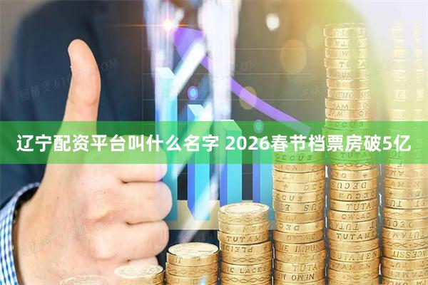 辽宁配资平台叫什么名字 2026春节档票房破5亿