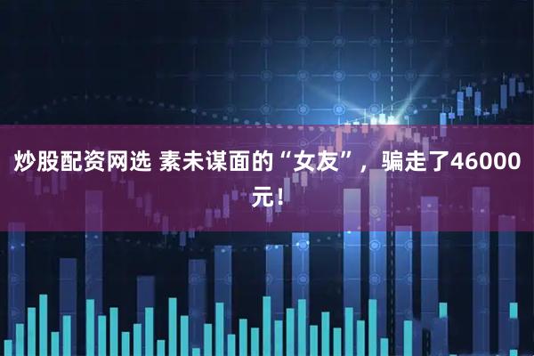 炒股配资网选 素未谋面的“女友”，骗走了46000元！