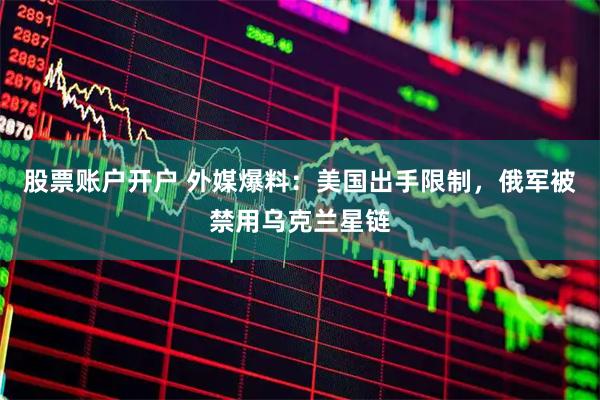 股票账户开户 外媒爆料：美国出手限制，俄军被禁用乌克兰星链