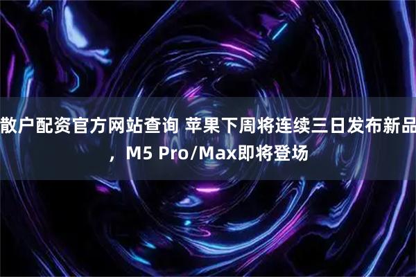 散户配资官方网站查询 苹果下周将连续三日发布新品，M5 Pro/Max即将登场