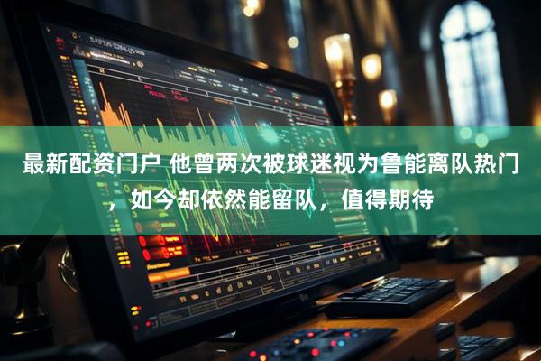 最新配资门户 他曾两次被球迷视为鲁能离队热门，如今却依然能留队，值得期待