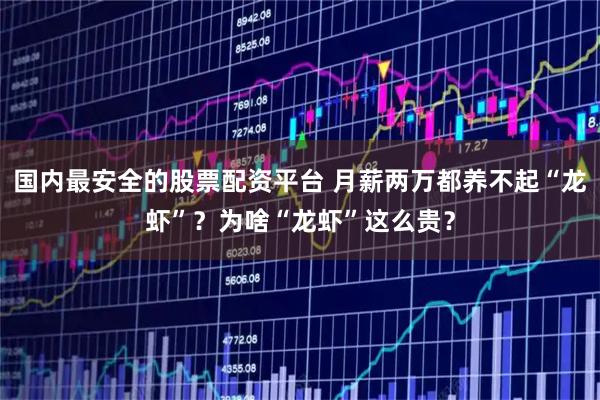 国内最安全的股票配资平台 月薪两万都养不起“龙虾”？为啥“龙虾”这么贵？