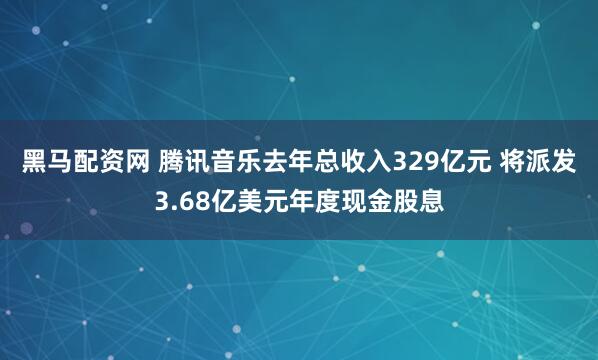 黑马配资网 腾讯音乐去年总收入329亿元 将派发3.68亿美元年度现金股息