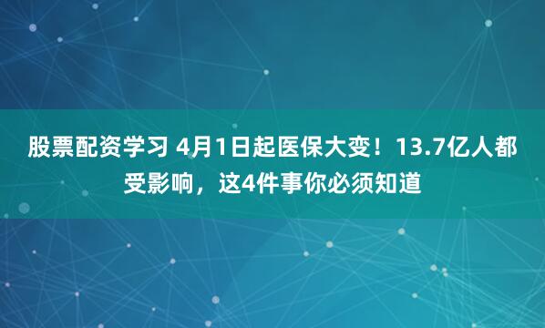 股票配资学习 4月1日起医保大变！13.7亿人都受影响，这4件事你必须知道