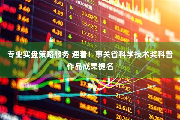 专业实盘策略服务 速看！事关省科学技术奖科普作品成果提名