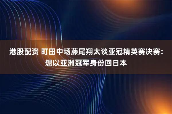 港股配资 町田中场藤尾翔太谈亚冠精英赛决赛：想以亚洲冠军身份回日本