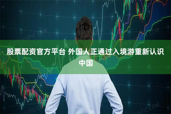 股票配资官方平台 外国人正通过入境游重新认识中国