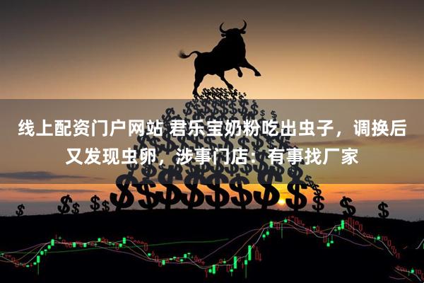 线上配资门户网站 君乐宝奶粉吃出虫子，调换后又发现虫卵，涉事门店：有事找厂家
