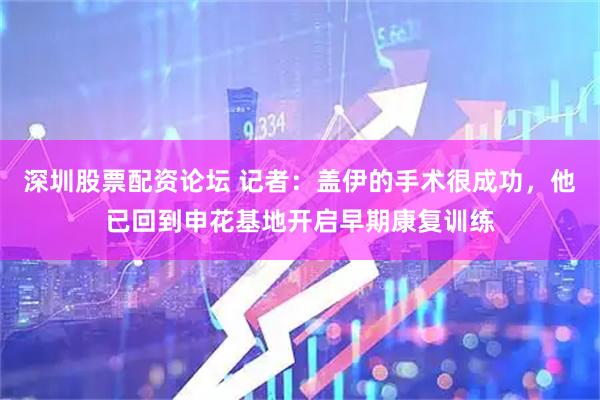 深圳股票配资论坛 记者：盖伊的手术很成功，他已回到申花基地开启早期康复训练