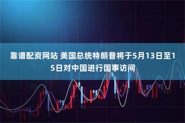 靠谱配资网站 美国总统特朗普将于5月13日至15日对中国进行国事访问