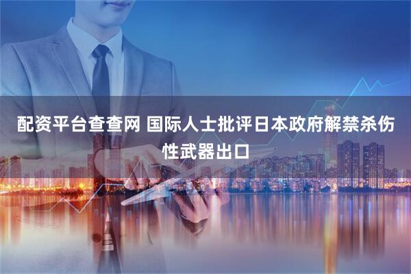 配资平台查查网 国际人士批评日本政府解禁杀伤性武器出口