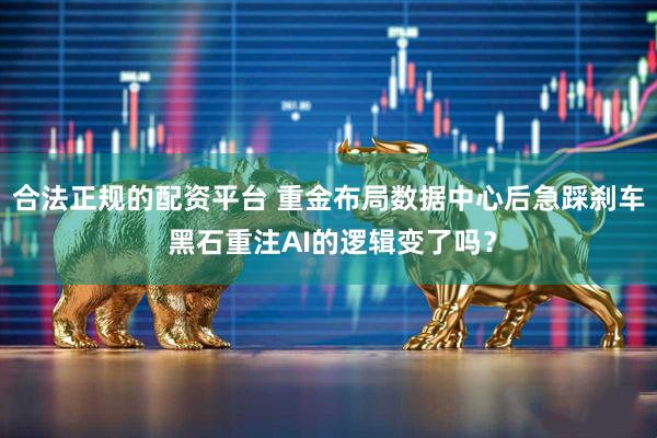 合法正规的配资平台 重金布局数据中心后急踩刹车 黑石重注AI的逻辑变了吗？
