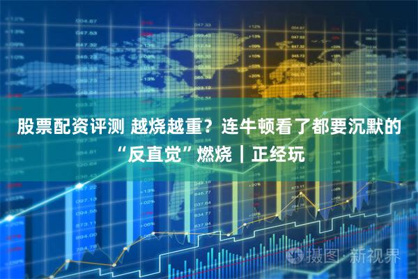 股票配资评测 越烧越重?连牛顿看了都要沉默的“反直觉”燃烧|正经玩