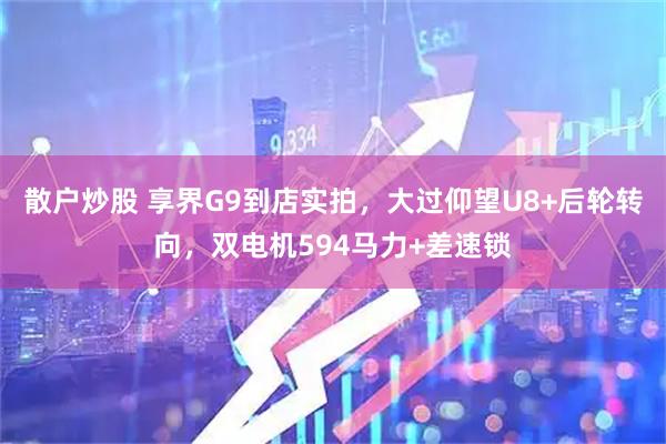 散户炒股 享界G9到店实拍，大过仰望U8+后轮转向，双电机594马力+差速锁