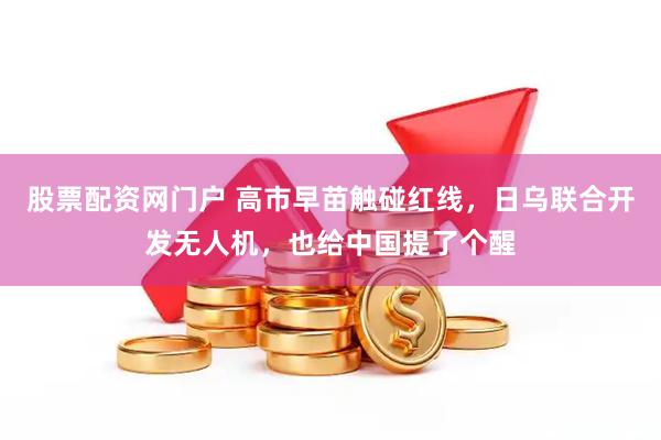 股票配资网门户 高市早苗触碰红线，日乌联合开发无人机，也给中国提了个醒